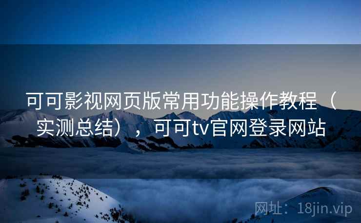 可可影视网页版常用功能操作教程(实测总结),可可tv官网登录网站 第2张 可可影视网页版常用功能操作教程(实测总结),可可tv官网登录网站 第2张