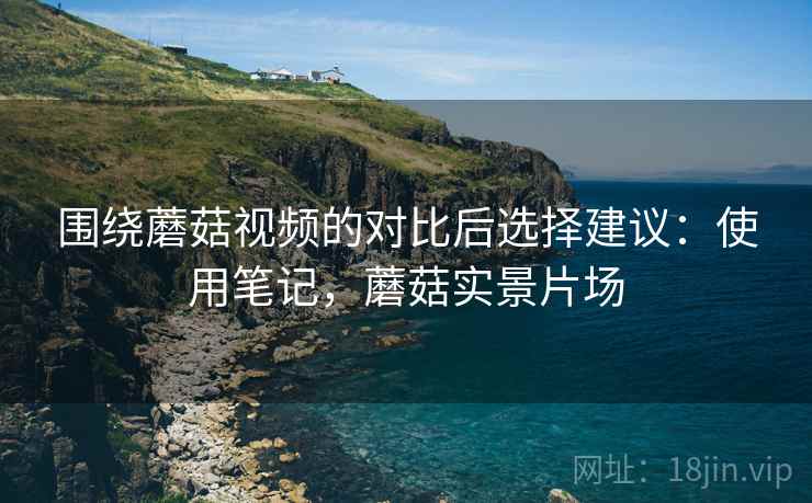 围绕蘑菇视频的对比后选择建议：使用笔记，蘑菇实景片场