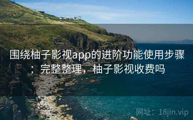 围绕柚子影视app的进阶功能使用步骤:完整整理,柚子影视收费吗 第2张 围绕柚子影视app的进阶功能使用步骤:完整整理,柚子影视收费吗 第2张