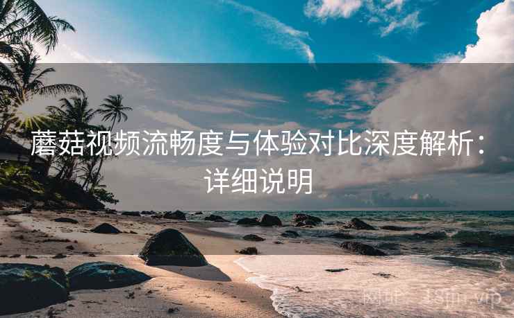 蘑菇视频流畅度与体验对比深度解析:详细说明 第2张 蘑菇视频流畅度与体验对比深度解析:详细说明 第2张