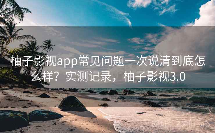 柚子影视app常见问题一次说清到底怎么样?实测记录,柚子影视3.0 第2张 柚子影视app常见问题一次说清到底怎么样?实测记录,柚子影视3.0 第2张