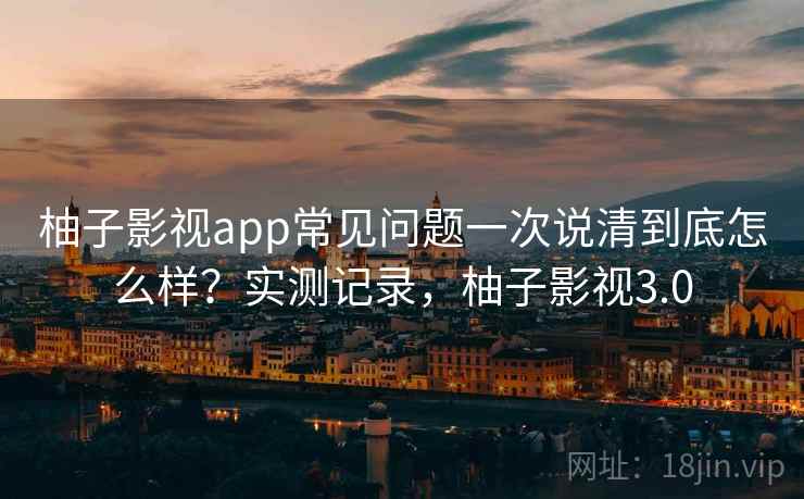 柚子影视app常见问题一次说清到底怎么样？实测记录，柚子影视3.0