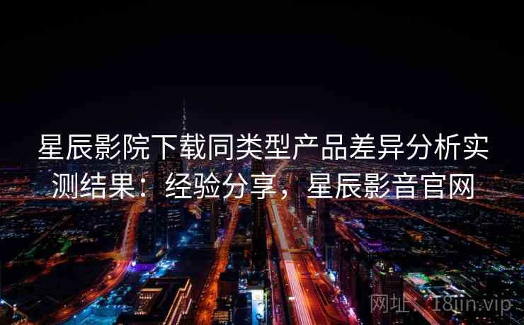 星辰影院下载同类型产品差异分析实测结果:经验分享,星辰影音官网 第2张 星辰影院下载同类型产品差异分析实测结果:经验分享,星辰影音官网 第2张