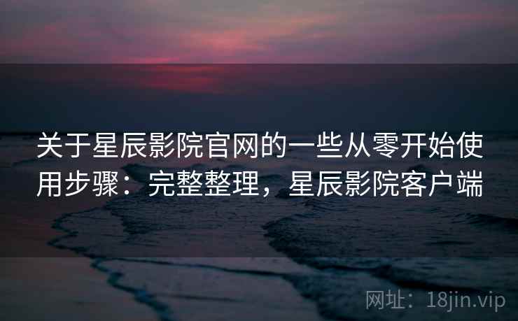 关于星辰影院官网的一些从零开始使用步骤:完整整理,星辰影院客户端 第2张 关于星辰影院官网的一些从零开始使用步骤:完整整理,星辰影院客户端 第2张