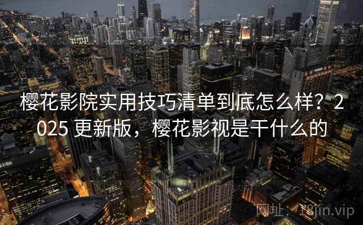 樱花影院实用技巧清单到底怎么样？2025 更新版，樱花影视是干什么的