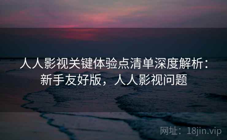 人人影视关键体验点清单深度解析:新手友好版,人人影视问题 第2张 人人影视关键体验点清单深度解析:新手友好版,人人影视问题 第2张