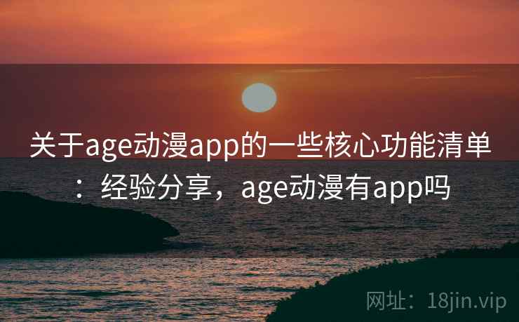 关于age动漫app的一些核心功能清单：经验分享，age动漫有app吗