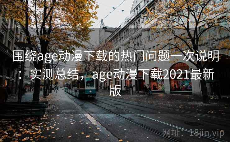 围绕age动漫下载的热门问题一次说明：实测总结，age动漫下载2021最新版  第2张