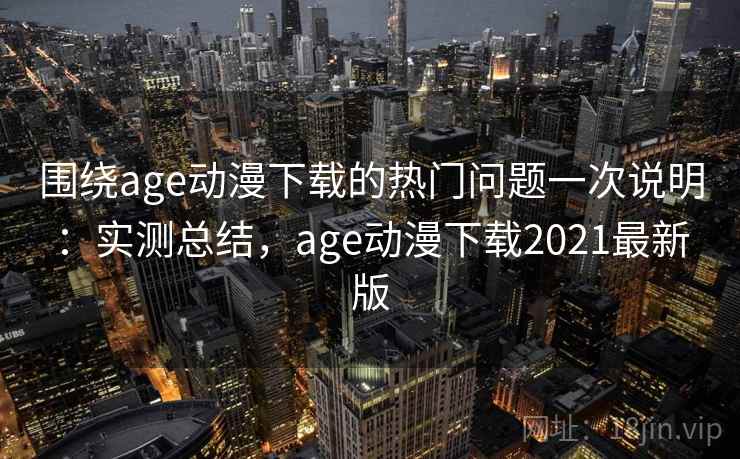 围绕age动漫下载的热门问题一次说明：实测总结，age动漫下载2021最新版  第1张