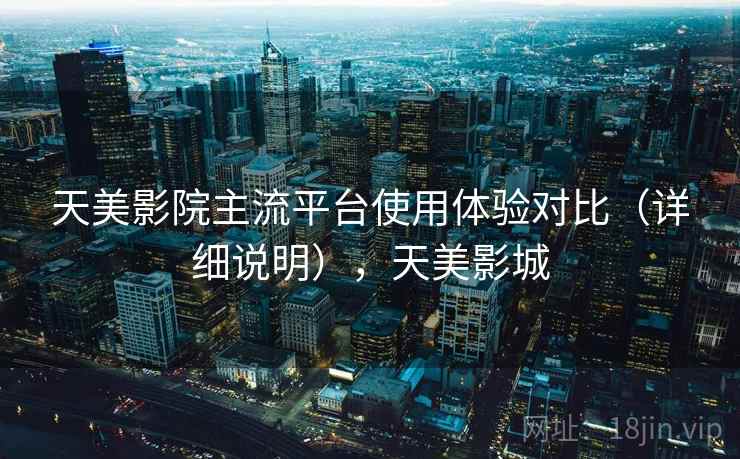 天美影院主流平台使用体验对比（详细说明），天美影城