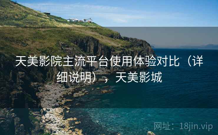天美影院主流平台使用体验对比(详细说明),天美影城 第2张 天美影院主流平台使用体验对比(详细说明),天美影城 第2张