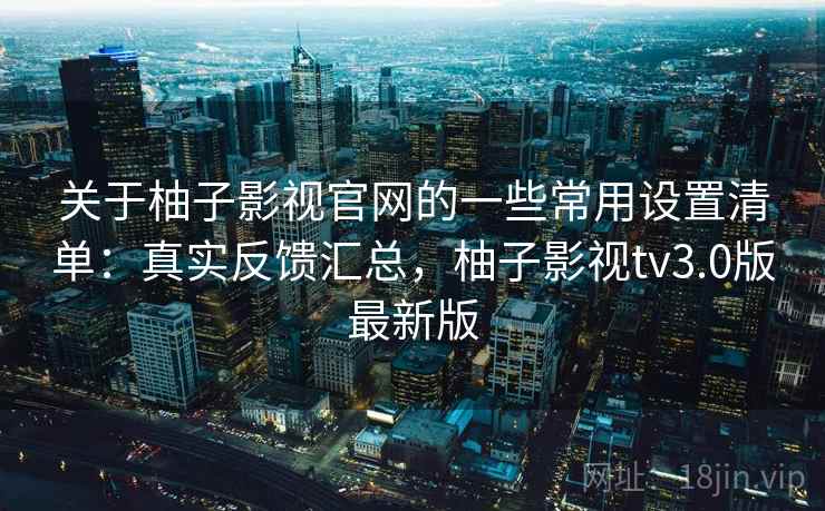 关于柚子影视官网的一些常用设置清单：真实反馈汇总，柚子影视tv3.0版最新版