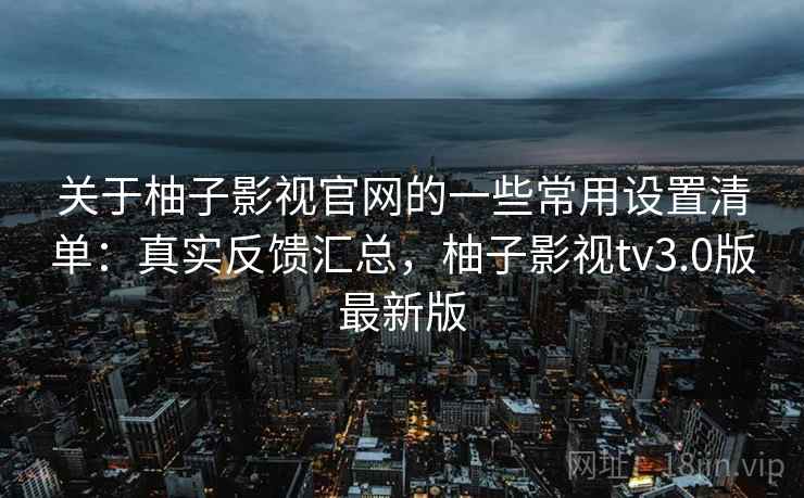 关于柚子影视官网的一些常用设置清单:真实反馈汇总,柚子影视tv3.0版最新版 第2张 关于柚子影视官网的一些常用设置清单:真实反馈汇总,柚子影视tv3.0版最新版 第2张