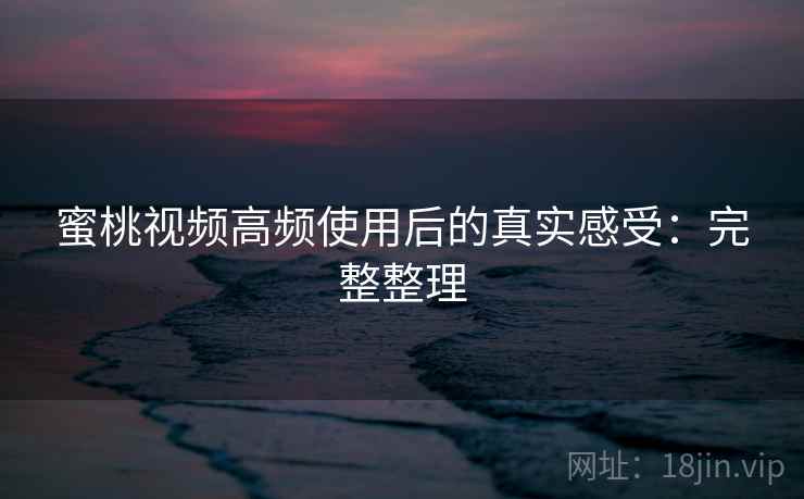 <strong>蜜桃视频</strong>高频使用后的真实感受：完整整理