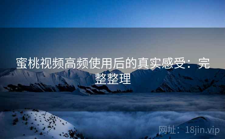 蜜桃视频高频使用后的真实感受:完整整理 第2张 蜜桃视频高频使用后的真实感受:完整整理 第2张