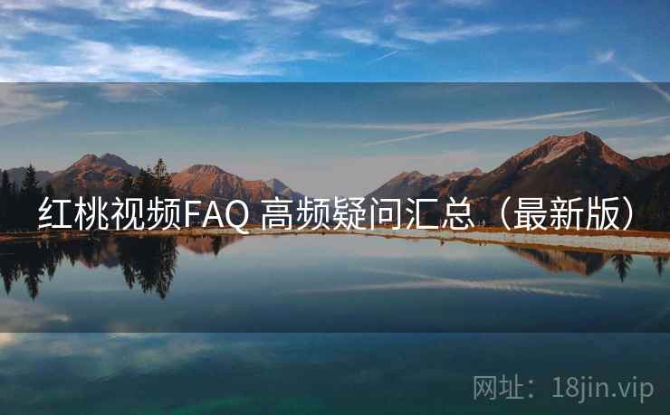 红桃视频FAQ 高频疑问汇总（最新版）