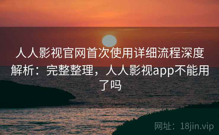 人人影视官网首次使用详细流程深度解析:完整整理,人人影视app不能用了吗 第2张 人人影视官网首次使用详细流程深度解析:完整整理,人人影视app不能用了吗 第2张