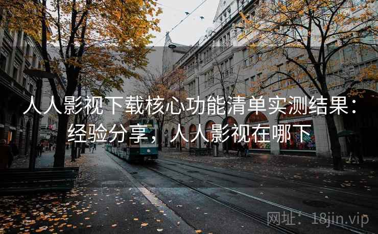 人人影视下载核心功能清单实测结果：经验分享，人人影视在哪下