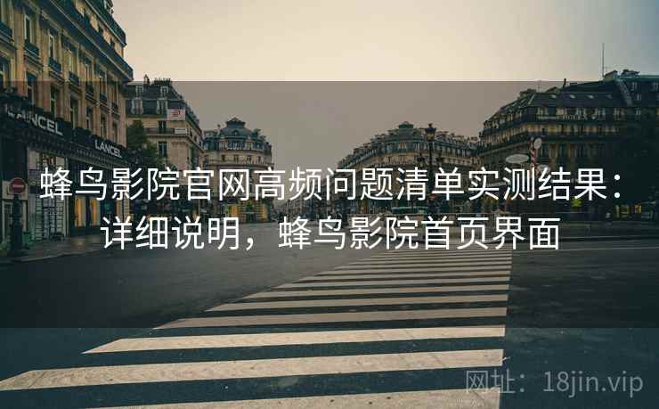 蜂鸟影院官网高频问题清单实测结果：详细说明，蜂鸟影院首页界面