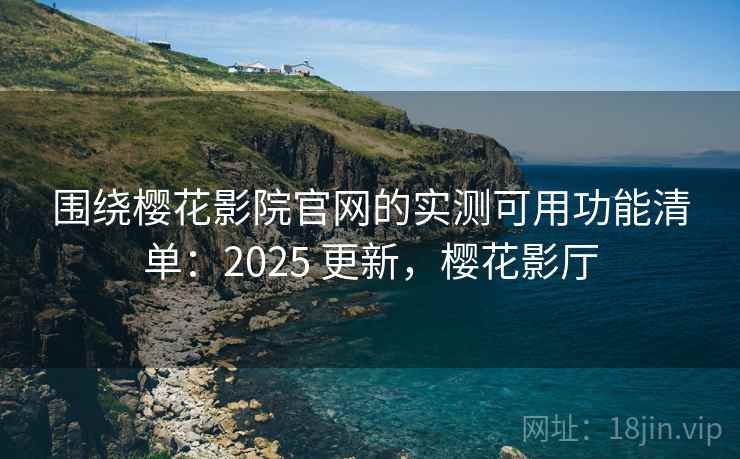 围绕樱花影院官网的实测可用功能清单:2025 更新,樱花影厅 第2张 围绕樱花影院官网的实测可用功能清单:2025 更新,樱花影厅 第2张