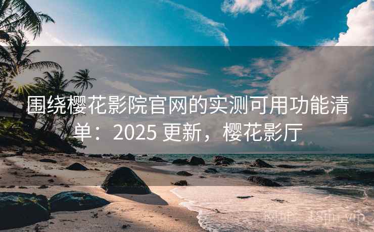 围绕樱花影院官网的实测可用功能清单：2025 更新，樱花影厅