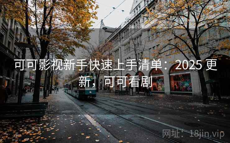 可可影视新手快速上手清单：2025 更新，可可看剧