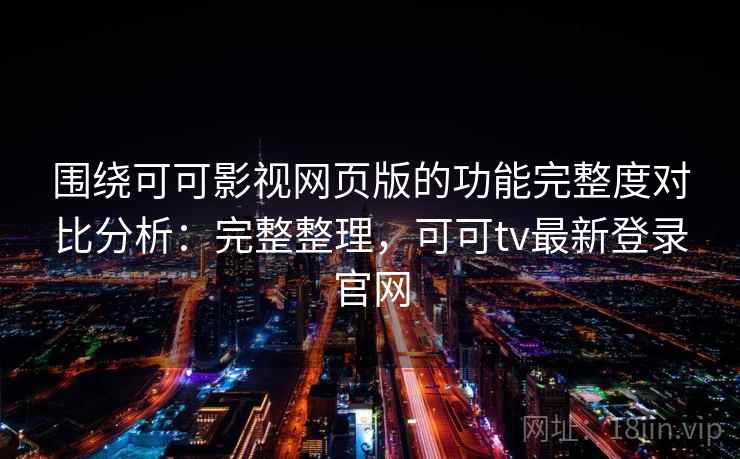 围绕可可影视网页版的功能完整度对比分析：完整整理，可可tv最新登录官网
