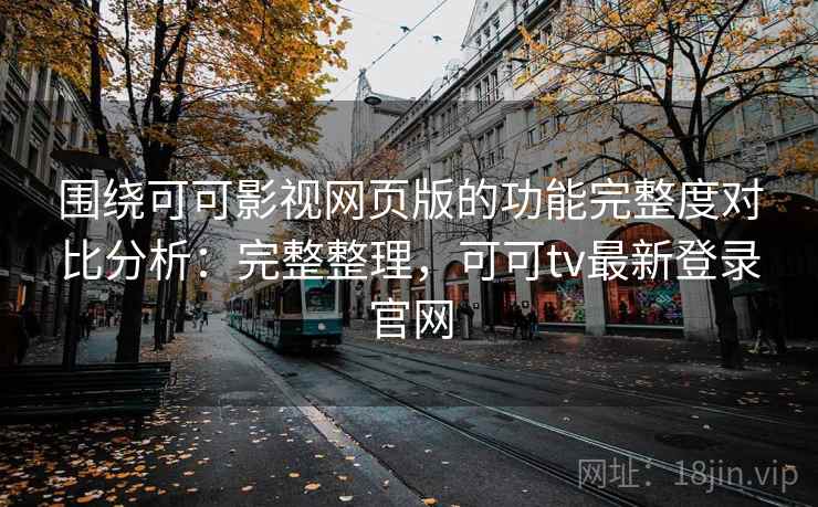 围绕可可影视网页版的功能完整度对比分析:完整整理,可可tv最新登录官网 第2张 围绕可可影视网页版的功能完整度对比分析:完整整理,可可tv最新登录官网 第2张