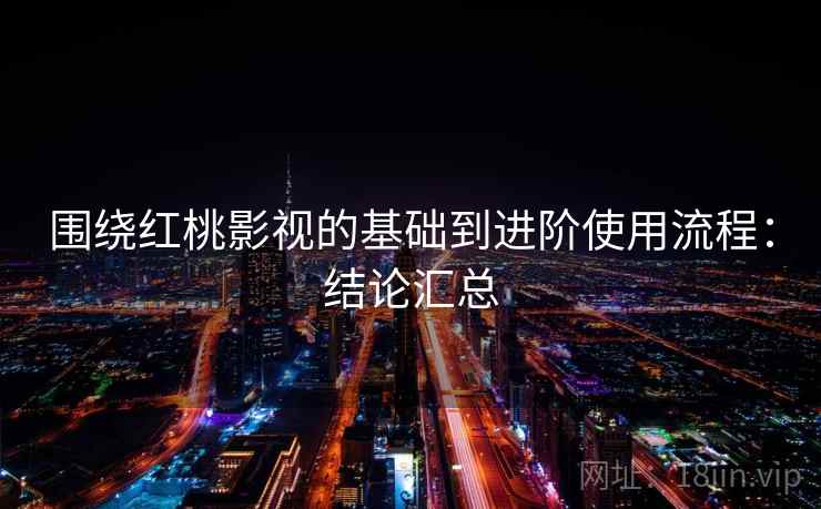 围绕红桃影视的基础到进阶使用流程:结论汇总 第2张 围绕红桃影视的基础到进阶使用流程:结论汇总 第2张