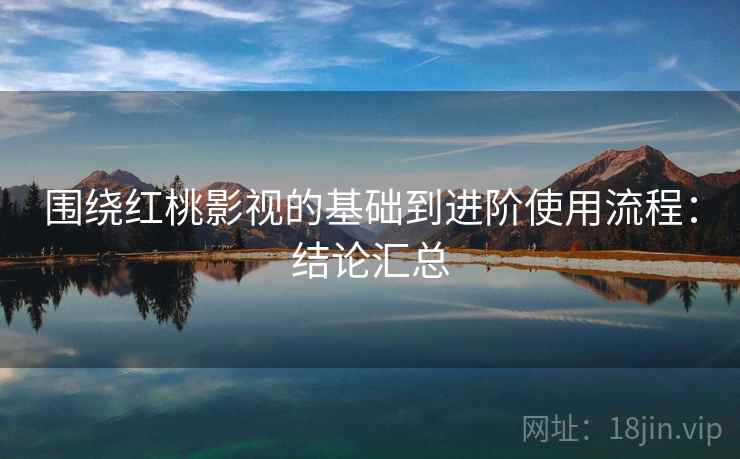 围绕红桃影视的基础到进阶使用流程：结论汇总