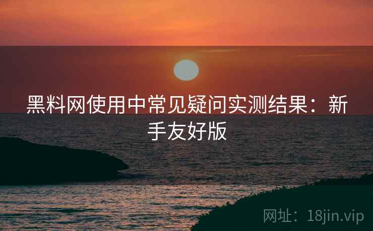 黑料网使用中常见疑问实测结果：新手友好版