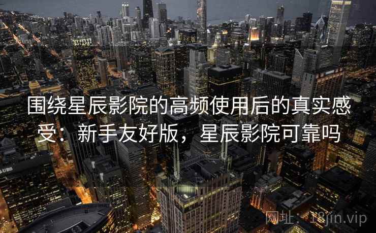 围绕星辰影院的高频使用后的真实感受：新手友好版，星辰影院可靠吗