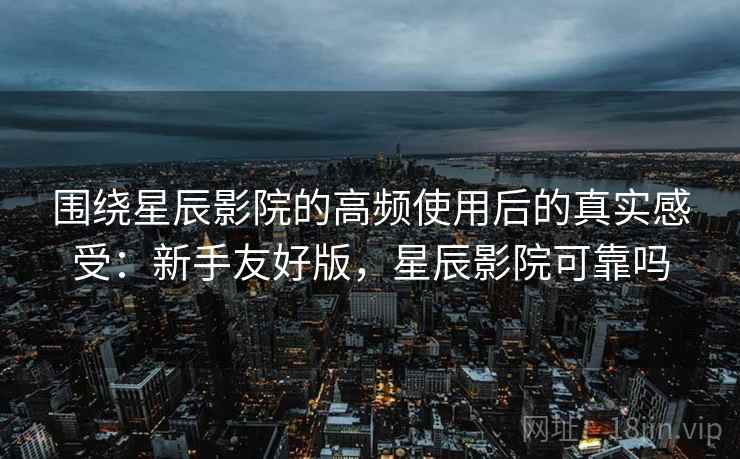 围绕星辰影院的高频使用后的真实感受:新手友好版,星辰影院可靠吗 第2张 围绕星辰影院的高频使用后的真实感受:新手友好版,星辰影院可靠吗 第2张