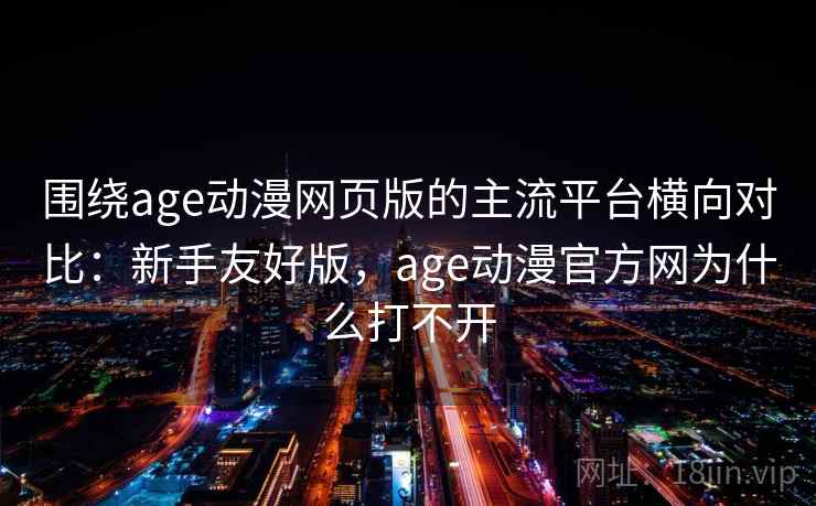 围绕age动漫网页版的主流平台横向对比：新手友好版，age动漫官方网为什么打不开  第1张