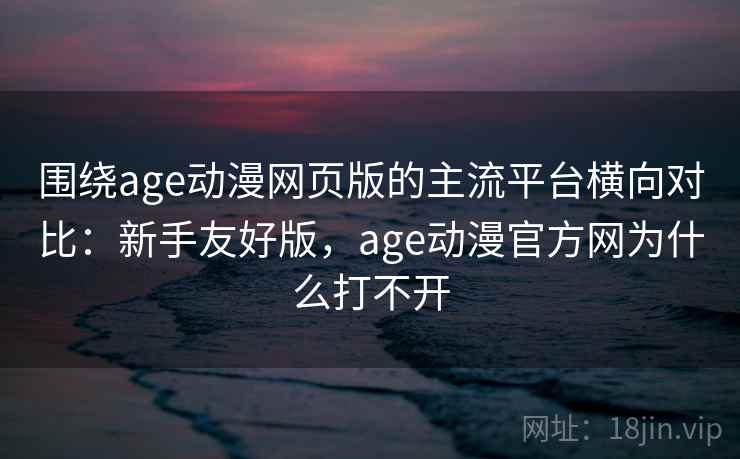 围绕age动漫网页版的主流平台横向对比：新手友好版，age动漫官方网为什么打不开  第2张
