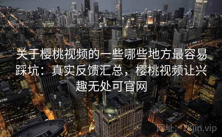 关于樱桃视频的一些哪些地方最容易踩坑:真实反馈汇总,樱桃视频让兴趣无处可官网 第2张 关于樱桃视频的一些哪些地方最容易踩坑:真实反馈汇总,樱桃视频让兴趣无处可官网 第2张