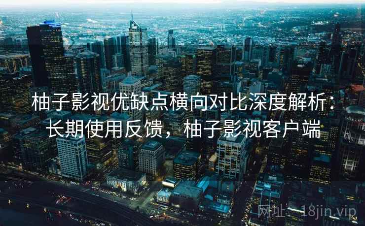 柚子影视优缺点横向对比深度解析:长期使用反馈,柚子影视客户端 第2张 柚子影视优缺点横向对比深度解析:长期使用反馈,柚子影视客户端 第2张