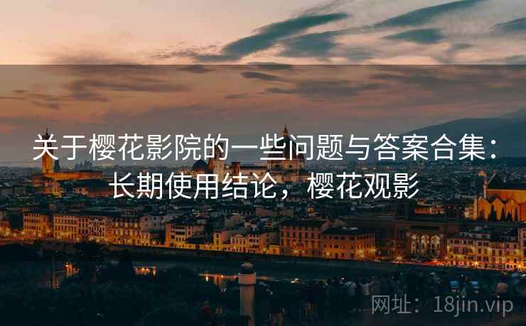 关于樱花影院的一些问题与答案合集:长期使用结论,樱花观影 第2张 关于樱花影院的一些问题与答案合集:长期使用结论,樱花观影 第2张