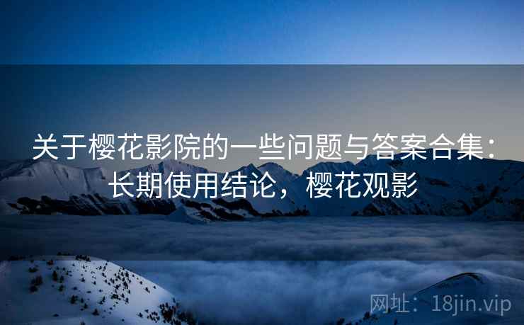关于樱花影院的一些问题与答案合集：长期使用结论，樱花观影