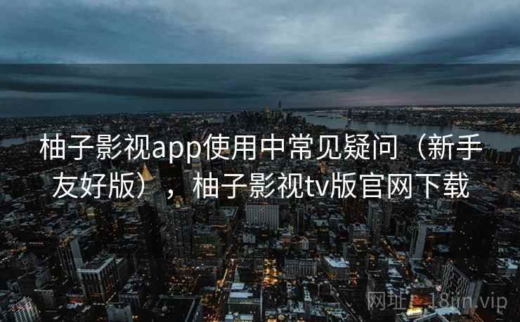 柚子影视app使用中常见疑问（新手友好版），柚子影视tv版官网下载  第1张