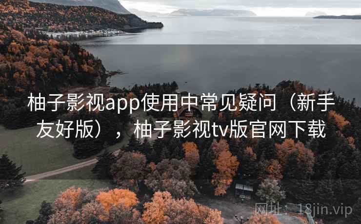 柚子影视app使用中常见疑问（新手友好版），柚子影视tv版官网下载  第2张