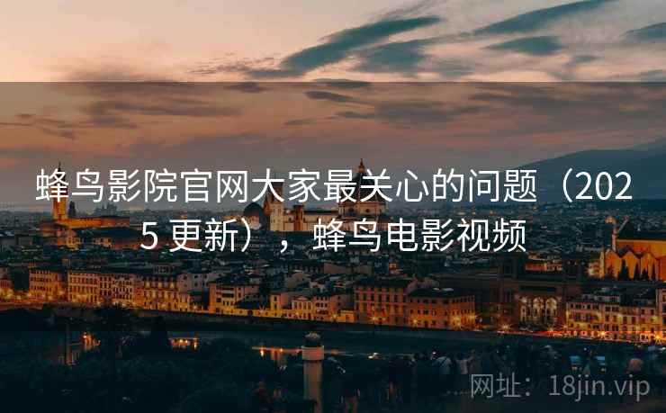 蜂鸟影院官网大家最关心的问题（2025 更新），蜂鸟电影视频