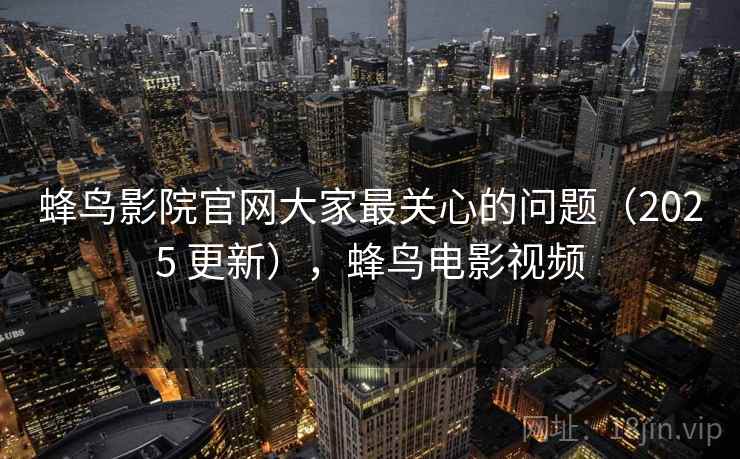 蜂鸟影院官网大家最关心的问题(2025 更新),蜂鸟电影视频 第2张 蜂鸟影院官网大家最关心的问题(2025 更新),蜂鸟电影视频 第2张