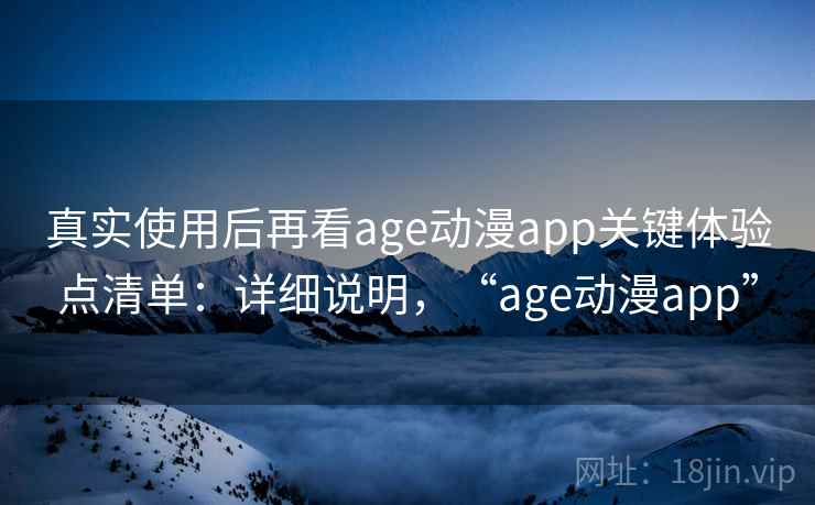 真实使用后再看age动漫app关键体验点清单：详细说明，“age动漫app”