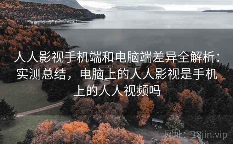 人人影视手机端和电脑端差异全解析：实测总结，电脑上的人人影视是手机上的人人视频吗  第2张