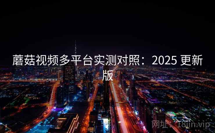 蘑菇视频多平台实测对照:2025 更新版 第2张 蘑菇视频多平台实测对照:2025 更新版 第2张