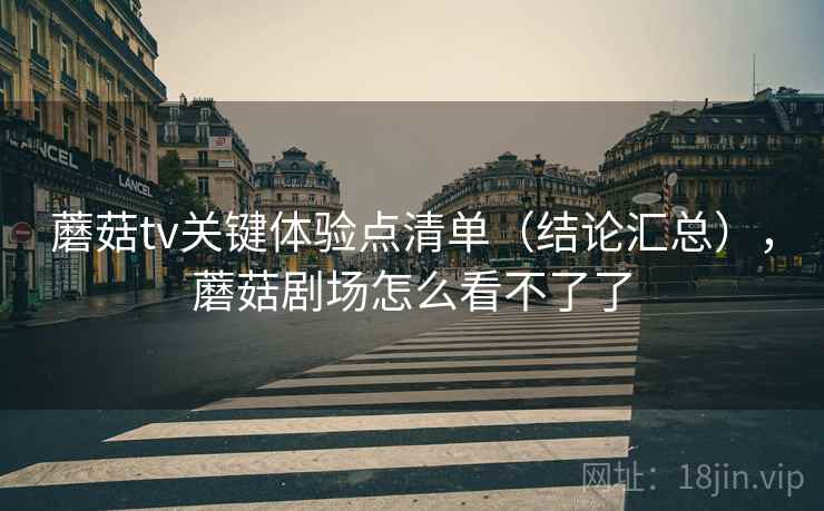 蘑菇tv关键体验点清单（结论汇总），蘑菇剧场怎么看不了了