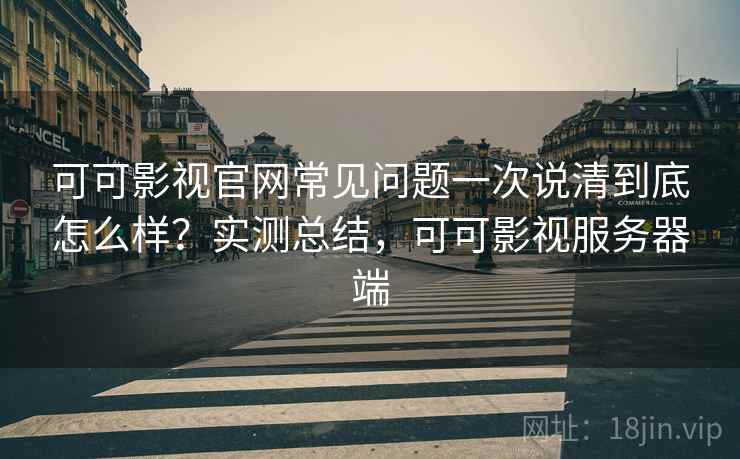 可可影视官网常见问题一次说清到底怎么样？实测总结，可可影视服务器端