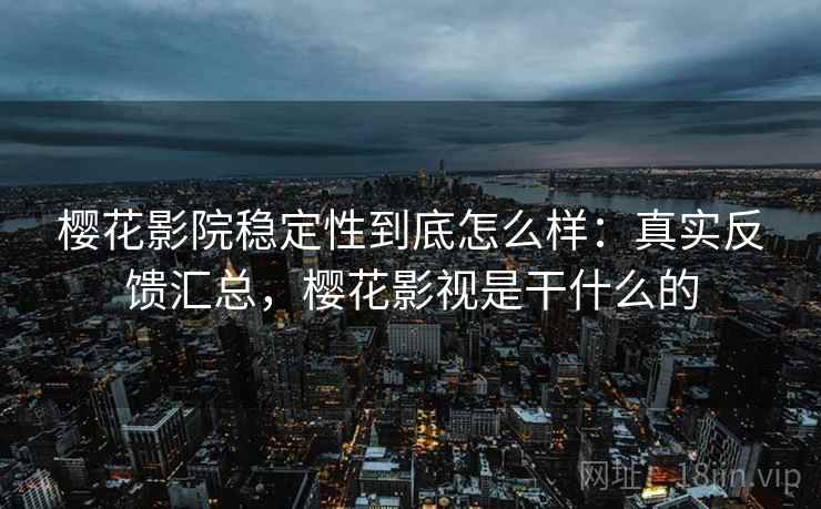 樱花影院稳定性到底怎么样:真实反馈汇总,樱花影视是干什么的 第2张 樱花影院稳定性到底怎么样:真实反馈汇总,樱花影视是干什么的 第2张