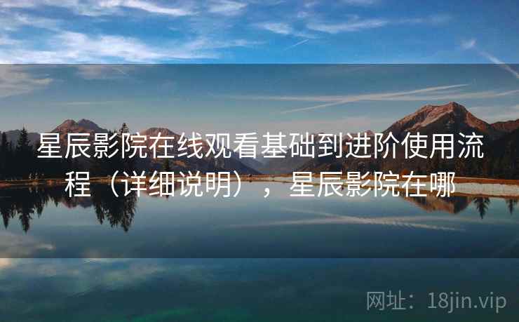 星辰影院在线观看基础到进阶使用流程（详细说明），星辰影院在哪  第2张